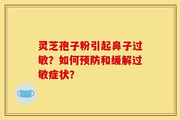 灵芝孢子粉引起鼻子过敏?如何预防和缓解过敏症状?