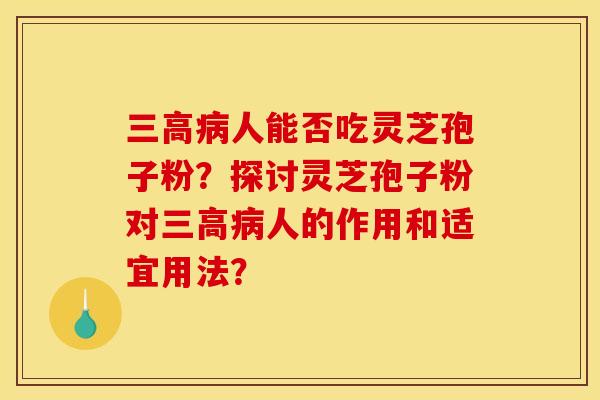 三高病人能否吃灵芝孢子粉?探讨灵芝孢子粉对三高病人的作用和适宜用法?