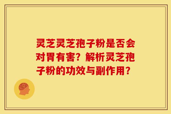 灵芝灵芝孢子粉是否会对胃有害?解析灵芝孢子粉的功效与副作用?