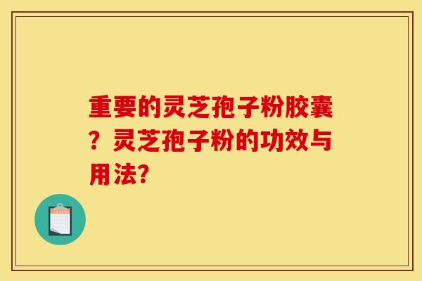 重要的灵芝孢子粉胶囊?灵芝孢子粉的功效与用法?