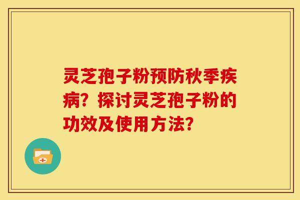 灵芝孢子粉预防秋季疾病?探讨灵芝孢子粉的功效及使用方法?