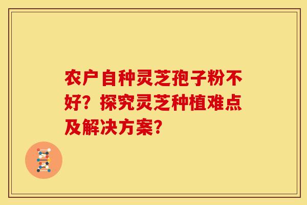 农户自种灵芝孢子粉不好?探究灵芝种植难点及解决方案?