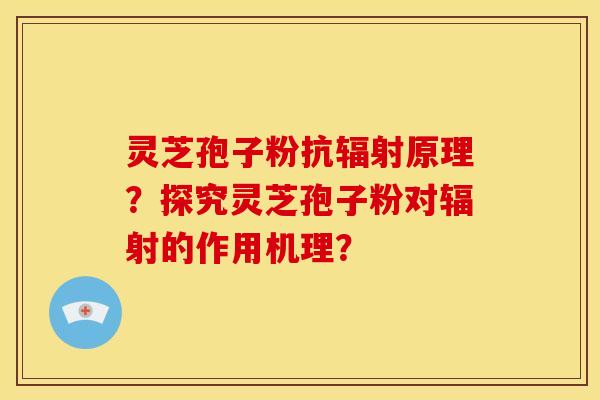灵芝孢子粉抗辐射原理?探究灵芝孢子粉对辐射的作用机理?