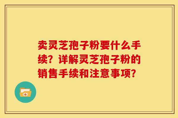 卖灵芝孢子粉要什么手续?详解灵芝孢子粉的销售手续和注意事项?