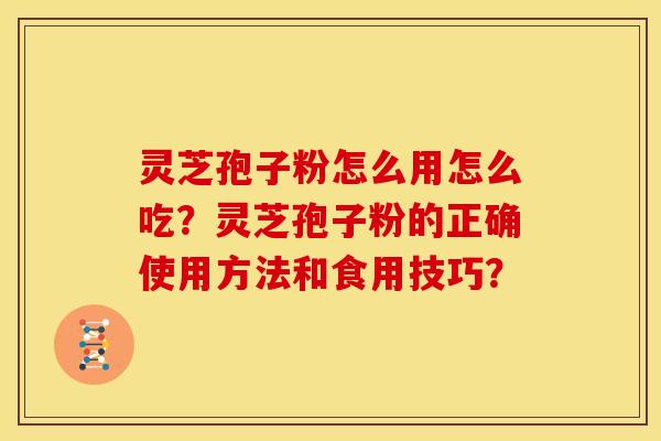 灵芝孢子粉怎么用怎么吃?灵芝孢子粉的正确使用方法和食用技巧?