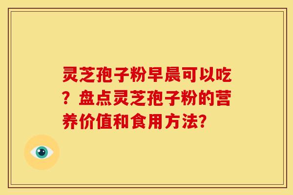 灵芝孢子粉早晨可以吃？盘点灵芝孢子粉的营养价值和食用方法？