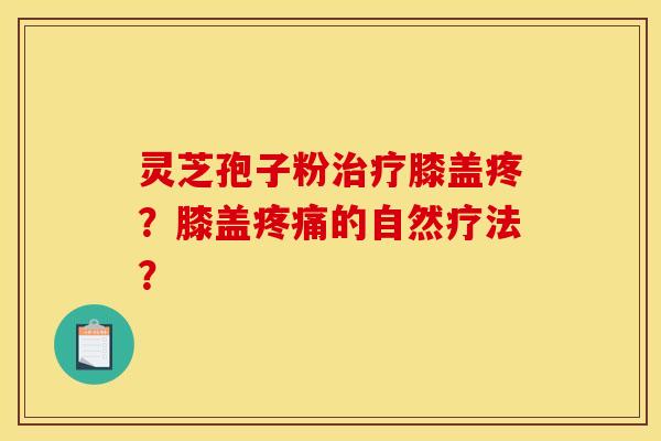 灵芝孢子粉治疗膝盖疼?膝盖疼痛的自然疗法?
