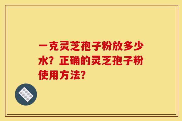 一克灵芝孢子粉放多少水？正确的灵芝孢子粉使用方法？