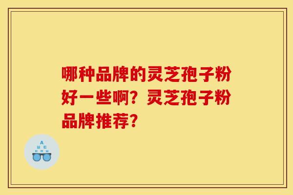 哪种品牌的灵芝孢子粉好一些啊？灵芝孢子粉品牌推荐？