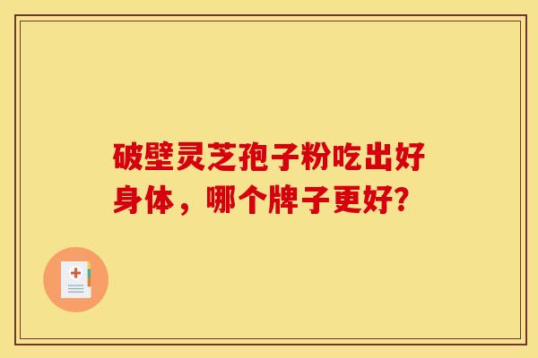 破壁灵芝孢子粉吃出好身体,哪个牌子更好?