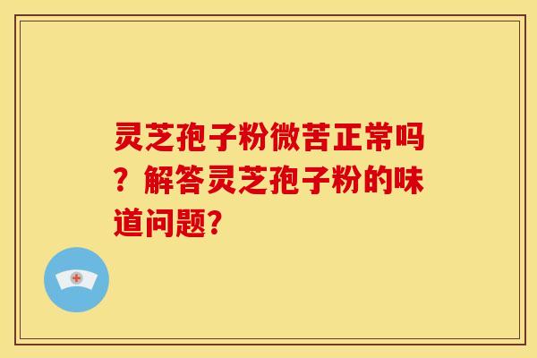 灵芝孢子粉微苦正常吗?解答灵芝孢子粉的味道问题?