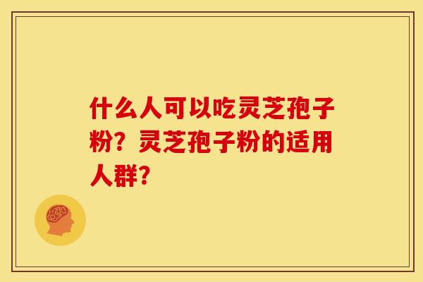 什么人可以吃灵芝孢子粉？灵芝孢子粉的适用人群？