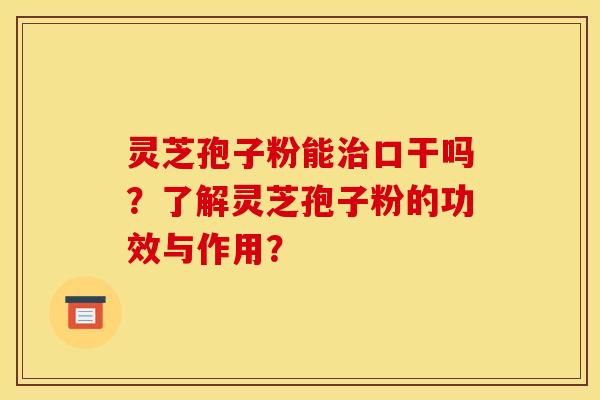 灵芝孢子粉能治口干吗?了解灵芝孢子粉的功效与作用?
