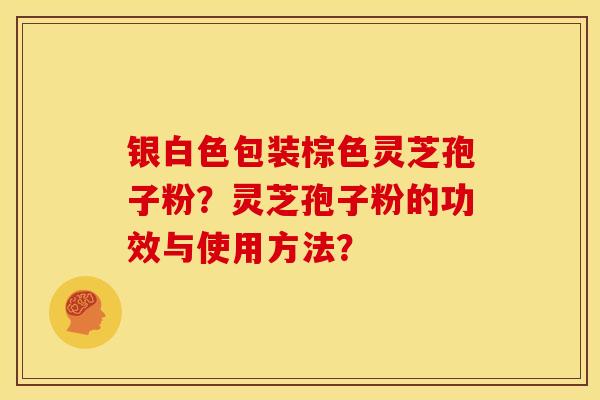 银白色包装棕色灵芝孢子粉？灵芝孢子粉的功效与使用方法？