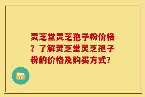 灵芝堂灵芝孢子粉价格？了解灵芝堂灵芝孢子粉的价格及购买方式？