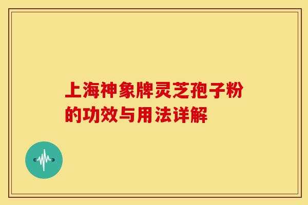 上海神象牌灵芝孢子粉的功效与用法详解