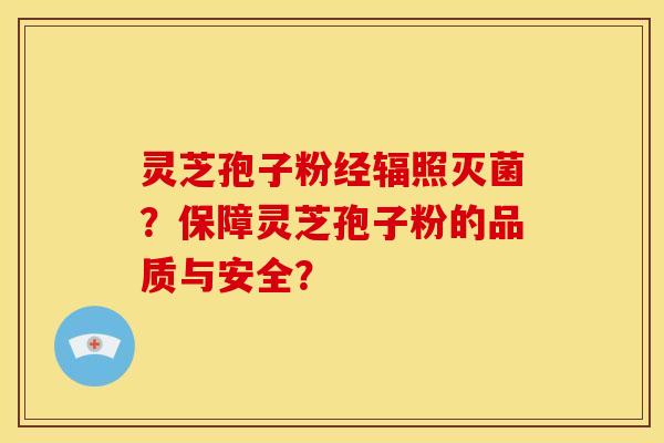 灵芝孢子粉经辐照灭菌?保障灵芝孢子粉的品质与安全?