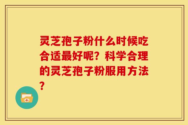 灵芝孢子粉什么时候吃合适最好呢？科学合理的灵芝孢子粉服用方法？