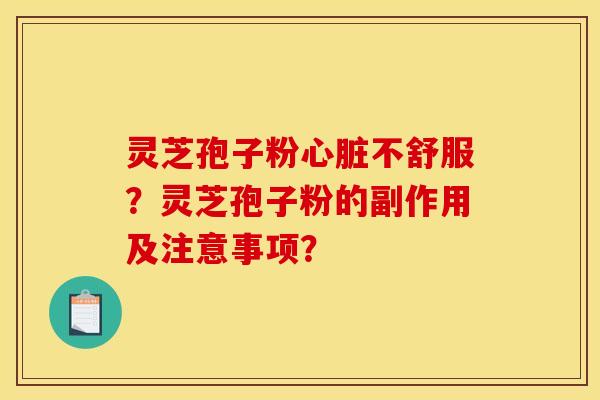 灵芝孢子粉心脏不舒服?灵芝孢子粉的副作用及注意事项?