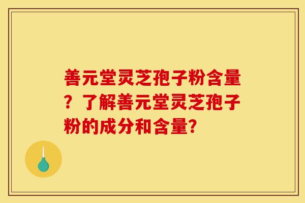善元堂灵芝孢子粉含量?了解善元堂灵芝孢子粉的成分和含量?