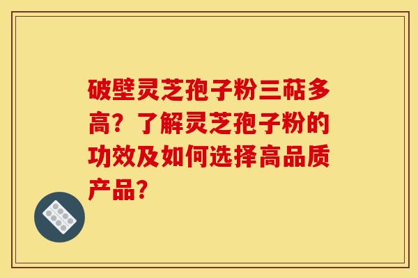 破壁灵芝孢子粉三萜多高？了解灵芝孢子粉的功效及如何选择高品质产品？