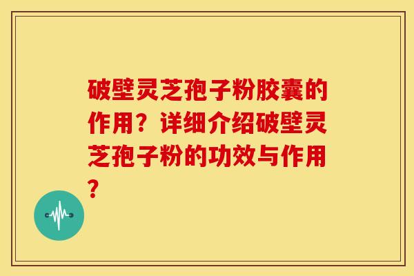 破壁灵芝孢子粉胶囊的作用?详细介绍破壁灵芝孢子粉的功效与作用?