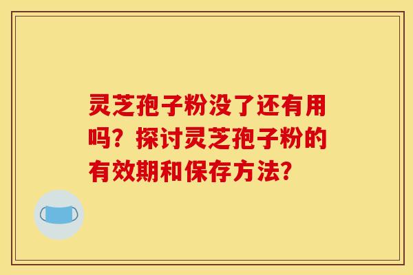 灵芝孢子粉没了还有用吗?探讨灵芝孢子粉的有效期和保存方法?