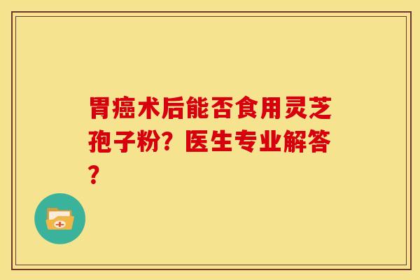胃癌术后能否食用灵芝孢子粉？医生专业解答？