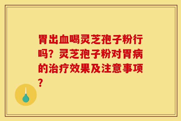 胃出血喝灵芝孢子粉行吗?灵芝孢子粉对胃病的治疗效果及注意事项?