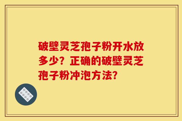 破壁灵芝孢子粉开水放多少？正确的破壁灵芝孢子粉冲泡方法？