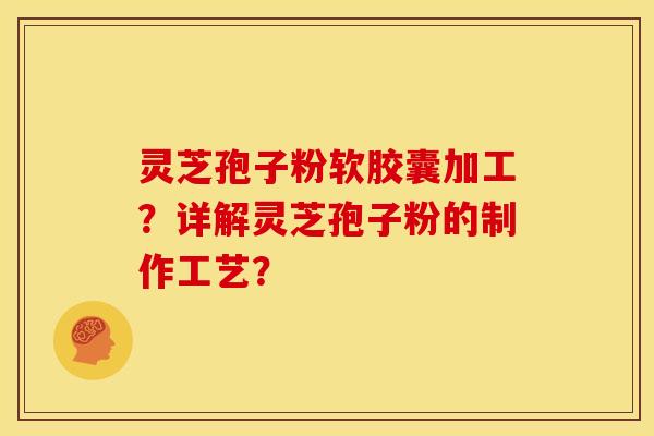 灵芝孢子粉软胶囊加工?详解灵芝孢子粉的制作工艺?