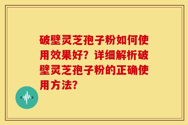 破壁灵芝孢子粉如何使用效果好?详细解析破壁灵芝孢子粉的正确使用方法?