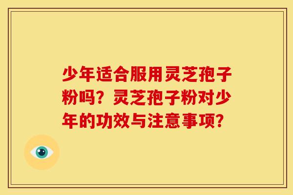 少年适合服用灵芝孢子粉吗?灵芝孢子粉对少年的功效与注意事项?