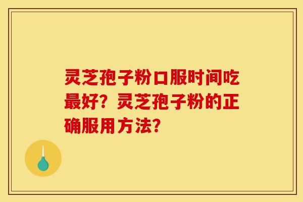 灵芝孢子粉口服时间吃最好?灵芝孢子粉的正确服用方法?