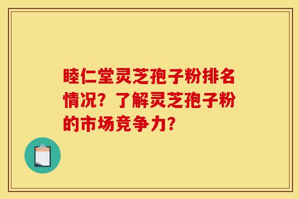 睦仁堂灵芝孢子粉排名情况？了解灵芝孢子粉的市场竞争力？