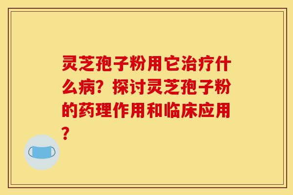 灵芝孢子粉用它治疗什么病?探讨灵芝孢子粉的药理作用和临床应用?