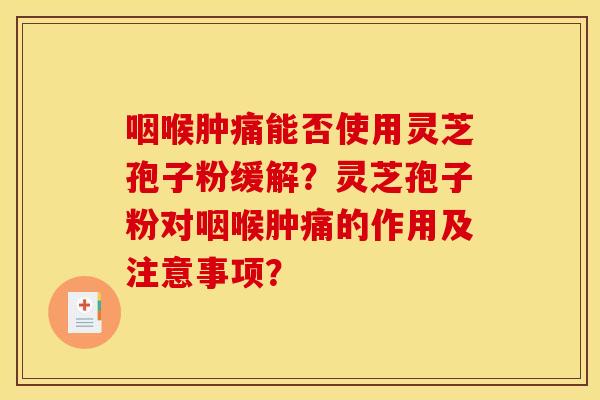 咽喉肿痛能否使用灵芝孢子粉缓解?灵芝孢子粉对咽喉肿痛的作用及注意事项?