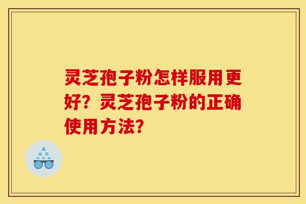 灵芝孢子粉怎样服用更好？灵芝孢子粉的正确使用方法？