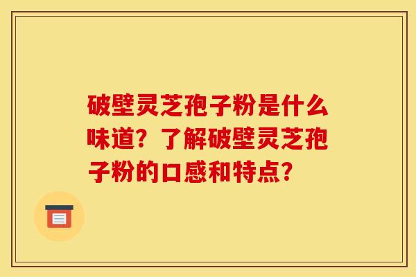 破壁灵芝孢子粉是什么味道?了解破壁灵芝孢子粉的口感和特点?