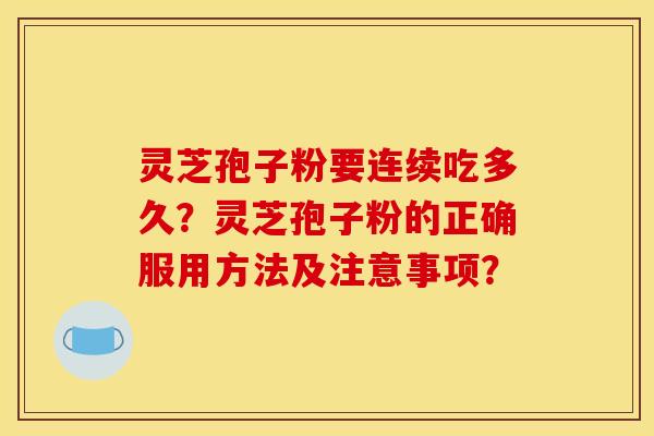 灵芝孢子粉要连续吃多久？灵芝孢子粉的正确服用方法及注意事项？