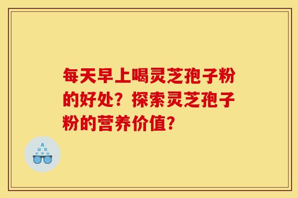 每天早上喝灵芝孢子粉的好处？探索灵芝孢子粉的营养价值？