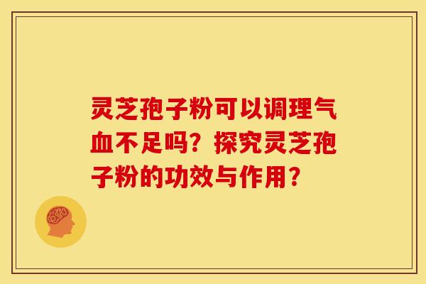 灵芝孢子粉可以调理气血不足吗?探究灵芝孢子粉的功效与作用?