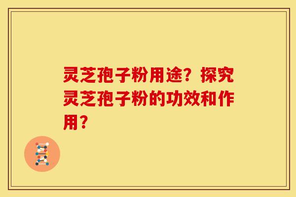灵芝孢子粉用途?探究灵芝孢子粉的功效和作用?