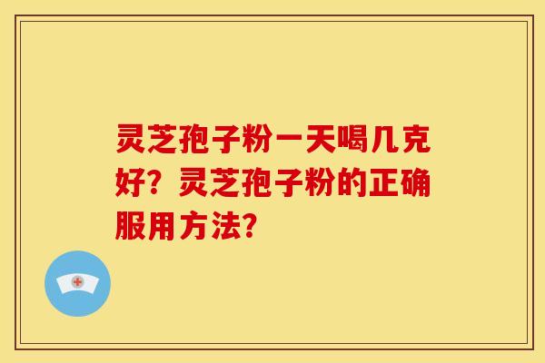灵芝孢子粉一天喝几克好?灵芝孢子粉的正确服用方法?