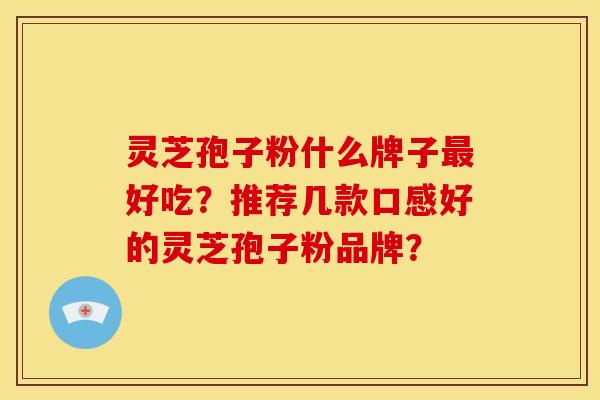灵芝孢子粉什么牌子最好吃?推荐几款口感好的灵芝孢子粉品牌?