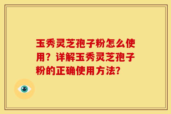 玉秀灵芝孢子粉怎么使用?详解玉秀灵芝孢子粉的正确使用方法?