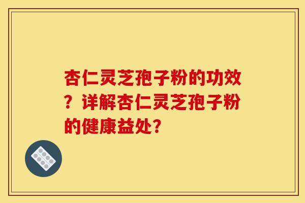 杏仁灵芝孢子粉的功效?详解杏仁灵芝孢子粉的健康益处?