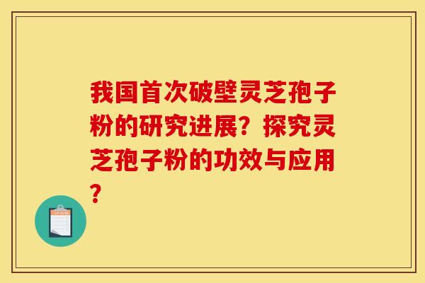 我国首次破壁灵芝孢子粉的研究进展?探究灵芝孢子粉的功效与应用?