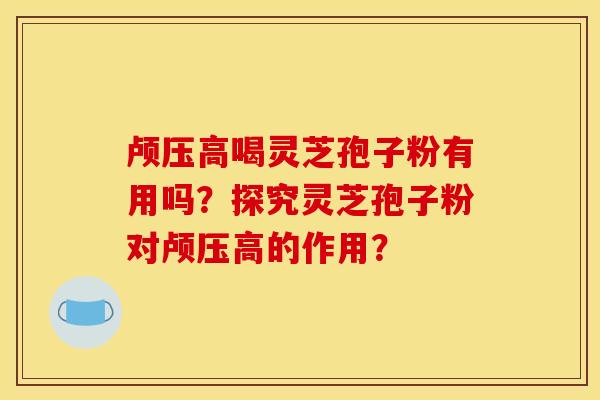 颅压高喝灵芝孢子粉有用吗?探究灵芝孢子粉对颅压高的作用?