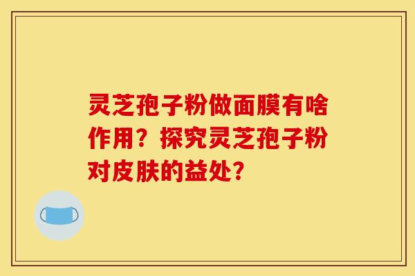 灵芝孢子粉做面膜有啥作用?探究灵芝孢子粉对皮肤的益处?